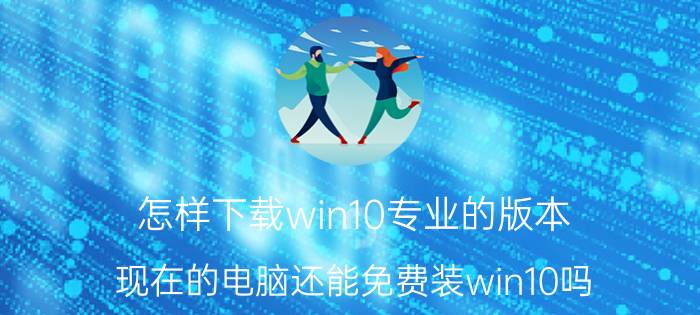 怎样下载win10专业的版本 现在的电脑还能免费装win10吗？